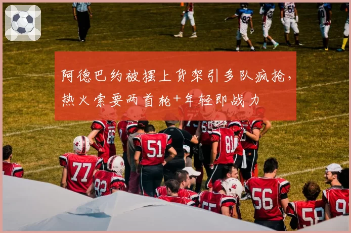 阿德巴约被摆上货架引多队疯抢,热火索要两首轮+年轻即战力