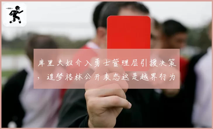 库里夫妇介入勇士管理层引援决策，追梦格林公开表态这是越界行为