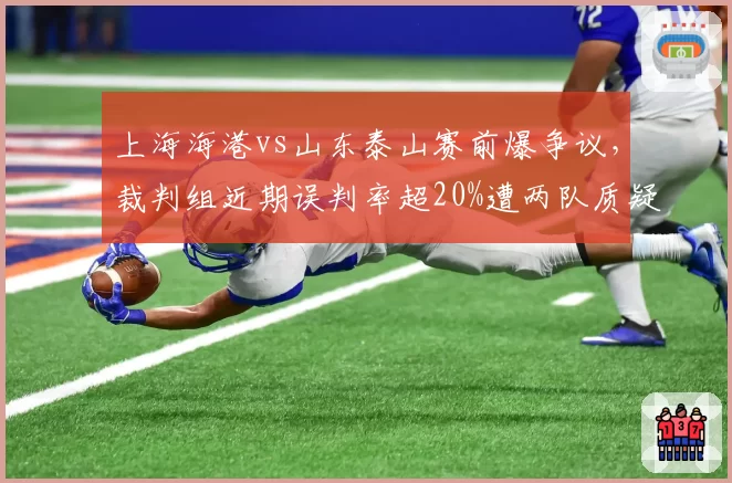 上海海港vs山东泰山赛前爆争议，裁判组近期误判率超20%遭两队质疑