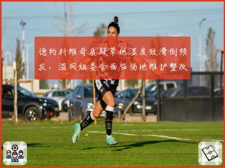 德约科维奇质疑草地湿度致滑倒频发，温网组委会面临场地维护整改呼声
