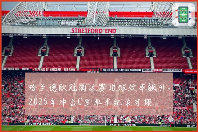 哈兰德欧冠淘汰赛进球效率飙升，2026年冲击C罗单季纪录可期