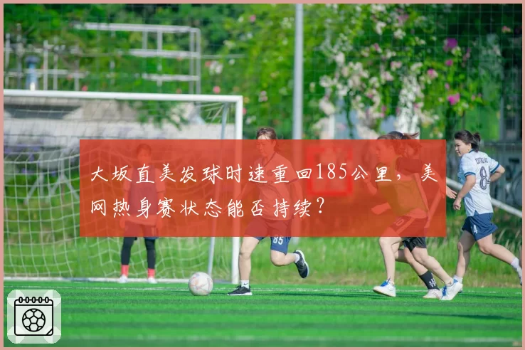 大坂直美发球时速重回185公里,美网热身赛状态能否持续?