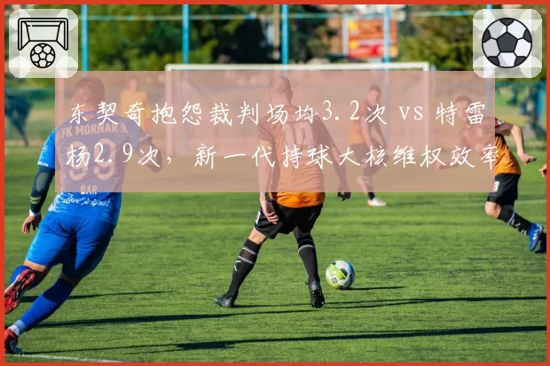 东契奇抱怨裁判场均3.2次 vs 特雷杨2.9次,新一代持球大核维权效率对比
