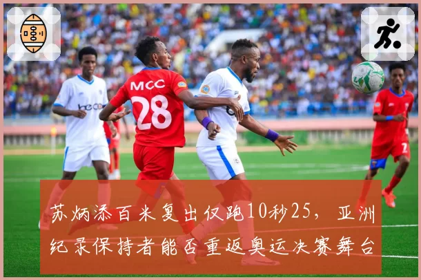 苏炳添百米复出仅跑10秒25，亚洲纪录保持者能否重返奥运决赛舞台？