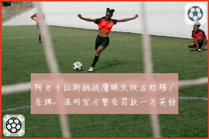 阿尔卡拉斯挑战鹰眼失败后怒踢广告牌，温网官方警告罚款一万英镑
