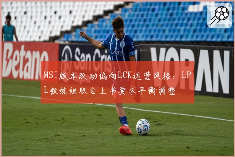 MSI版本改动偏向LCK运营风格，LPL教练组联合上书要求平衡调整