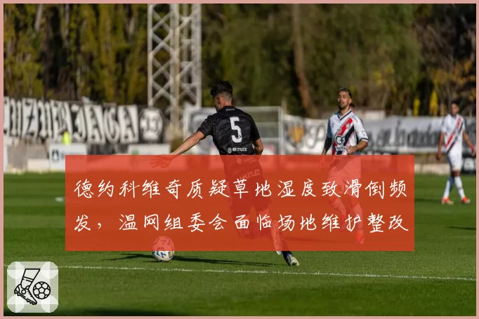 德约科维奇质疑草地湿度致滑倒频发,温网组委会面临场地维护整改呼声
