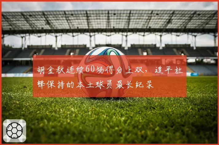 胡金秋连续60场得分上双，追平杜锋保持的本土球员最长纪录