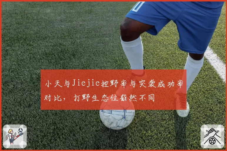 小天与Jiejie控野率与突袭成功率对比,打野生态位截然不同