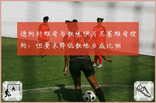 德约科维奇与教练伊万尼塞维奇续约,但要求降低教练分成比例