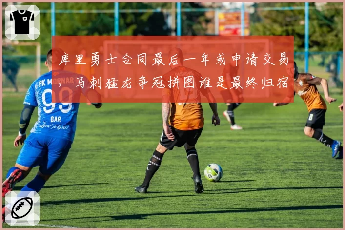 库里勇士合同最后一年或申请交易,马刺猛龙争冠拼图谁是最终归宿?
