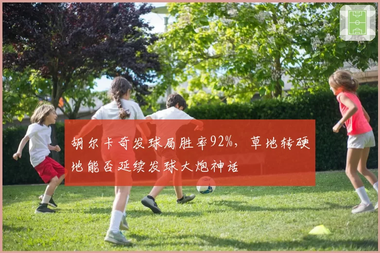 胡尔卡奇发球局胜率92%,草地转硬地能否延续发球大炮神话