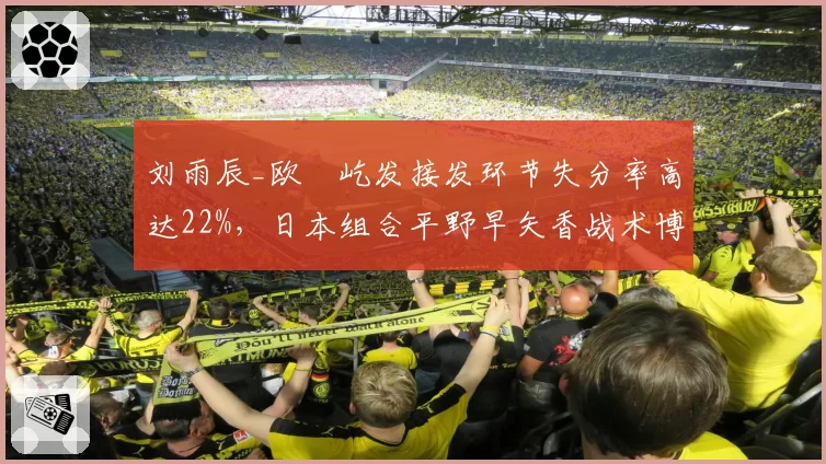 刘雨辰_欧烜屹发接发环节失分率高达22%，日本组合平野早矢香战术博弈占优