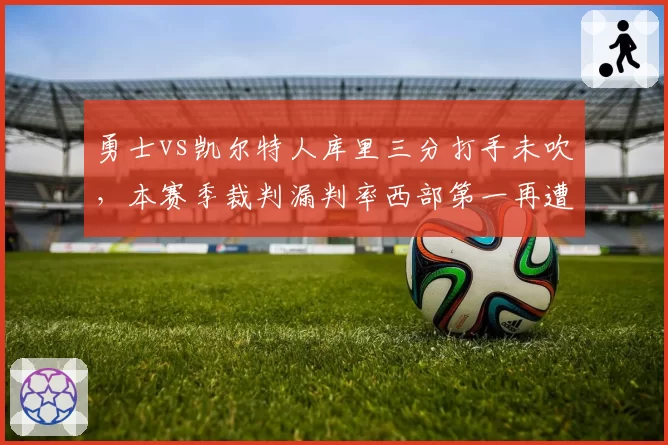 勇士vs凯尔特人库里三分打手未吹，本赛季裁判漏判率西部第一再遭质疑__br_