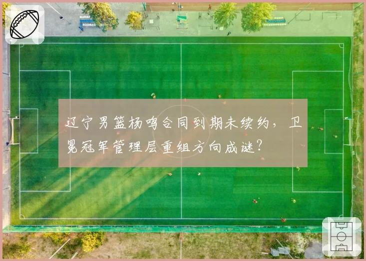 辽宁男篮杨鸣合同到期未续约，卫冕冠军管理层重组方向成谜？