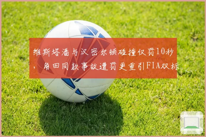 维斯塔潘与汉密尔顿碰撞仅罚10秒,角田同款事故遭罚更重引FIA双标质疑