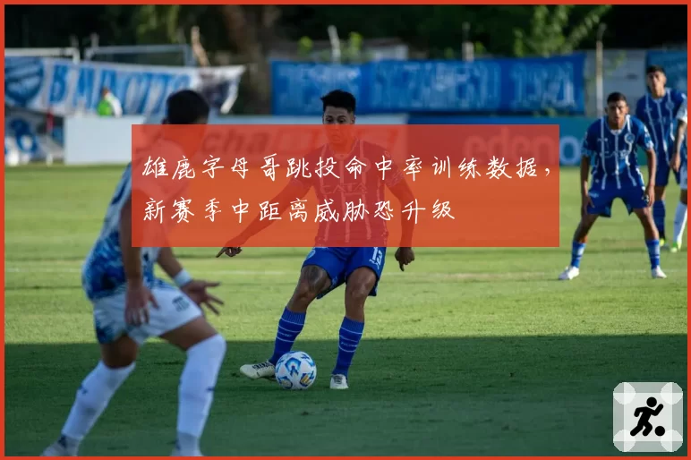 雄鹿字母哥跳投命中率训练数据，新赛季中距离威胁恐升级