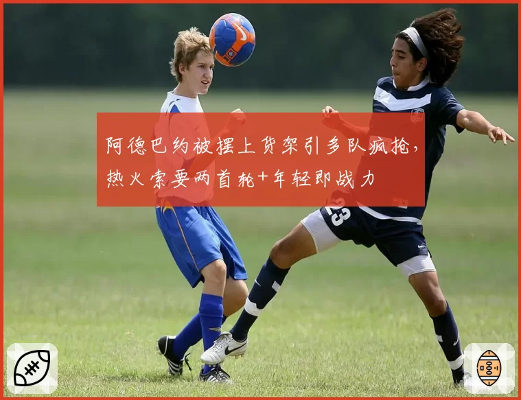 阿德巴约被摆上货架引多队疯抢,热火索要两首轮+年轻即战力