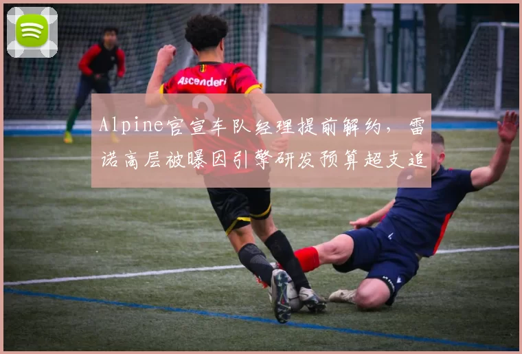 Alpine官宣车队经理提前解约，雷诺高层被曝因引擎研发预算超支追究管理层责任