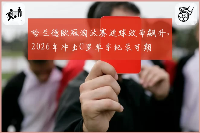 哈兰德欧冠淘汰赛进球效率飙升，2026年冲击C罗单季纪录可期