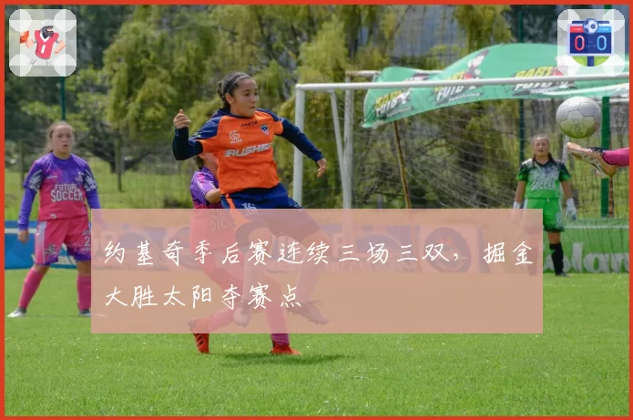 约基奇季后赛连续三场三双，掘金大胜太阳夺赛点