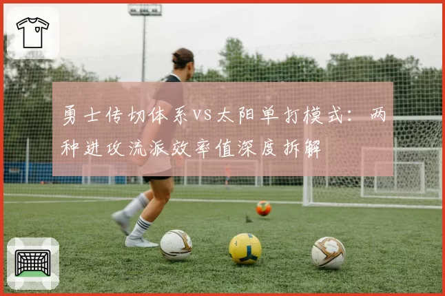 勇士传切体系vs太阳单打模式:两种进攻流派效率值深度拆解