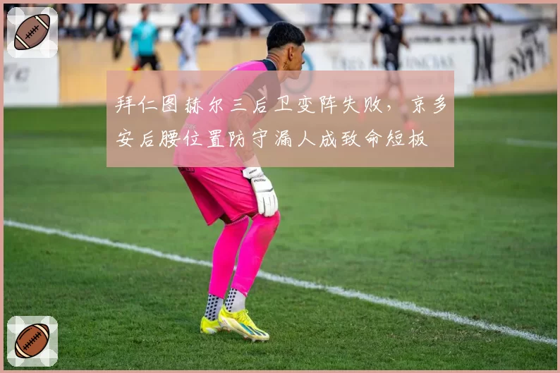 拜仁图赫尔三后卫变阵失败，京多安后腰位置防守漏人成致命短板