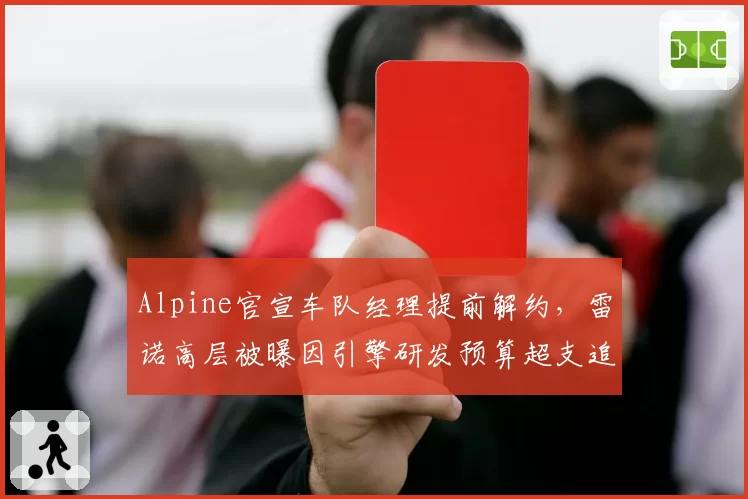 Alpine官宣车队经理提前解约，雷诺高层被曝因引擎研发预算超支追究管理层责任