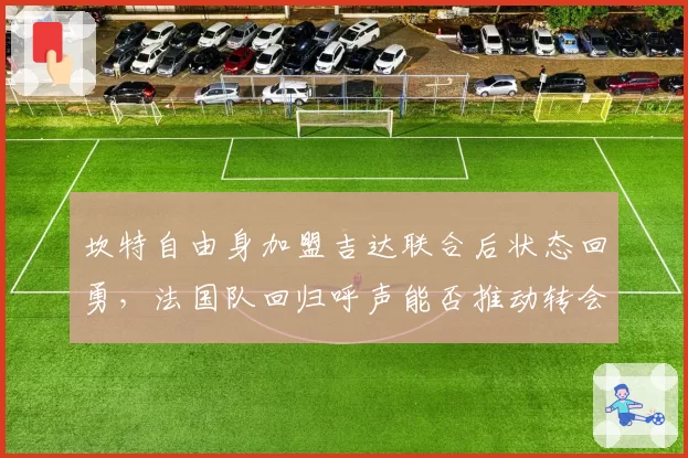坎特自由身加盟吉达联合后状态回勇，法国队回归呼声能否推动转会？