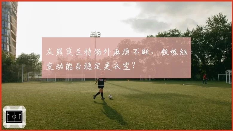 灰熊莫兰特场外麻烦不断,教练组变动能否稳定更衣室?