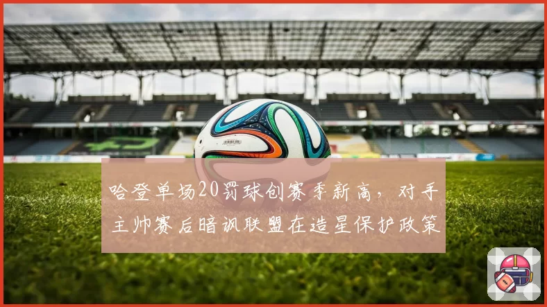 哈登单场20罚球创赛季新高，对手主帅赛后暗讽联盟在造星保护政策