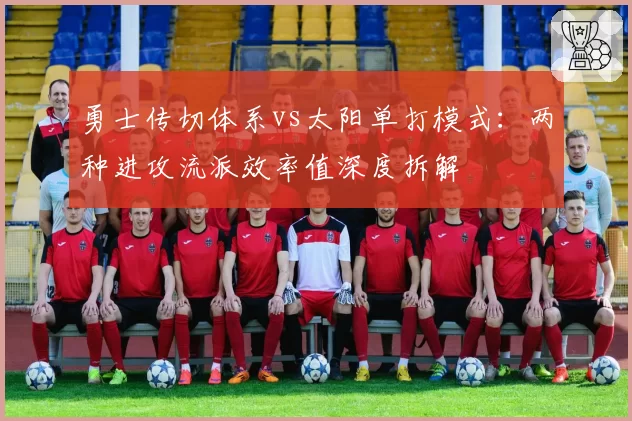 勇士传切体系vs太阳单打模式:两种进攻流派效率值深度拆解