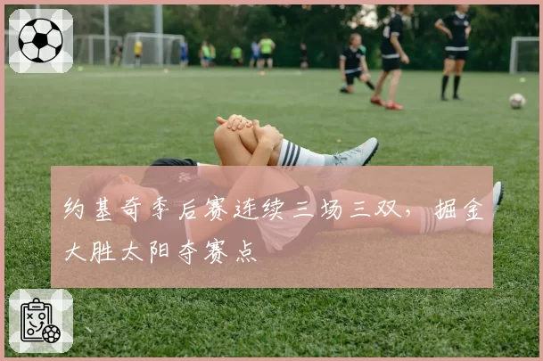 约基奇季后赛连续三场三双，掘金大胜太阳夺赛点