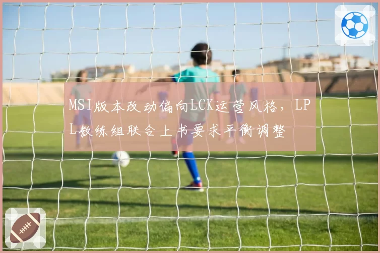 MSI版本改动偏向LCK运营风格，LPL教练组联合上书要求平衡调整