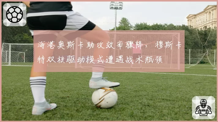 海港奥斯卡助攻效率骤降，穆斯卡特双核驱动模式遭遇战术瓶颈