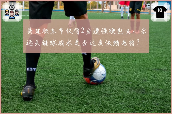 易建联末节仅得2分遭强硬包夹,宏远关键球战术是否过度依赖老将?