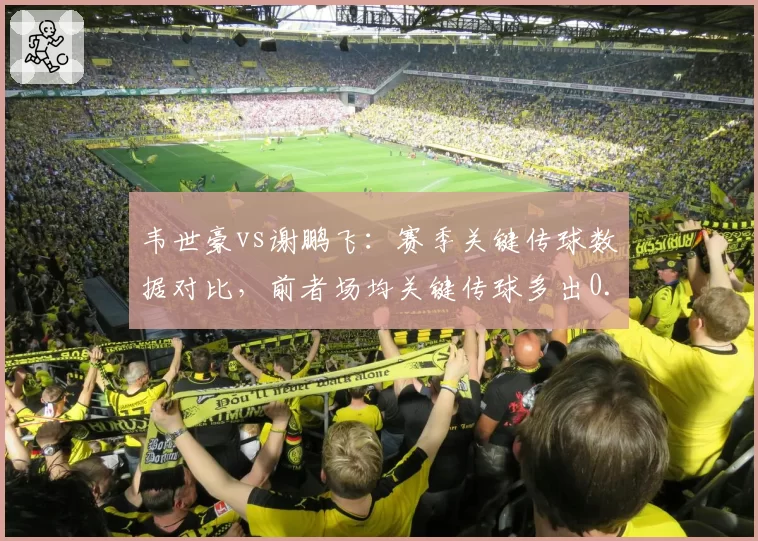 韦世豪vs谢鹏飞：赛季关键传球数据对比，前者场均关键传球多出0.8次