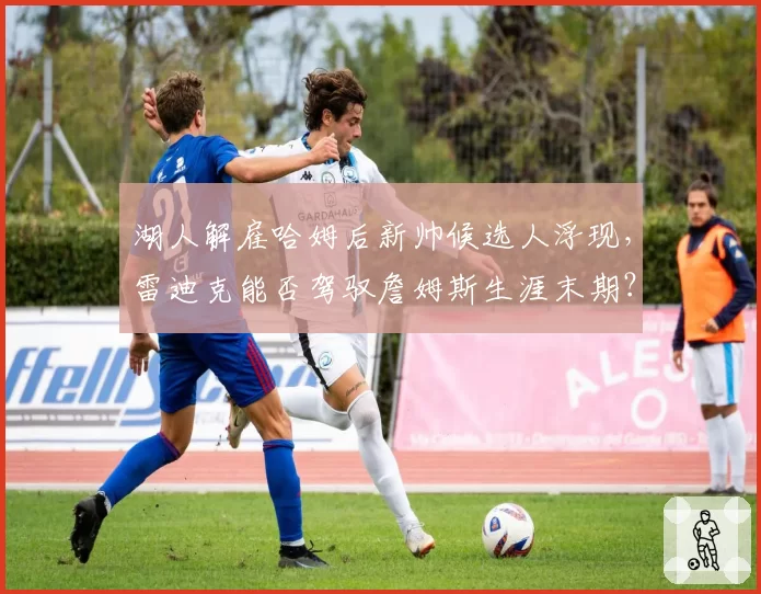湖人解雇哈姆后新帅候选人浮现，雷迪克能否驾驭詹姆斯生涯末期？