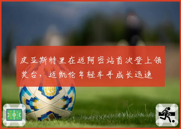 皮亚斯特里在迈阿密站首次登上领奖台，迈凯伦年轻车手成长迅速