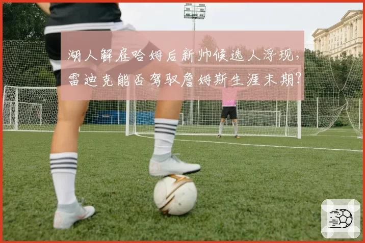 湖人解雇哈姆后新帅候选人浮现，雷迪克能否驾驭詹姆斯生涯末期？