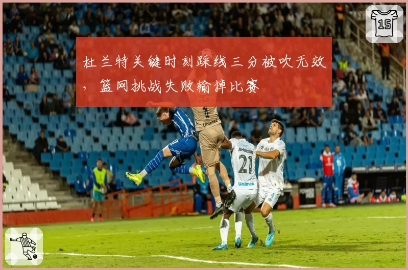 杜兰特关键时刻踩线三分被吹无效,篮网挑战失败输掉比赛