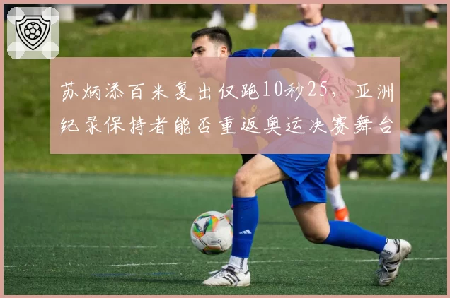 苏炳添百米复出仅跑10秒25，亚洲纪录保持者能否重返奥运决赛舞台？