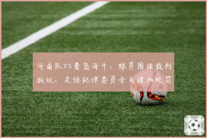 河南队vs青岛海牛,球员围堵裁判抗议,足协纪律委员会或追加处罚
