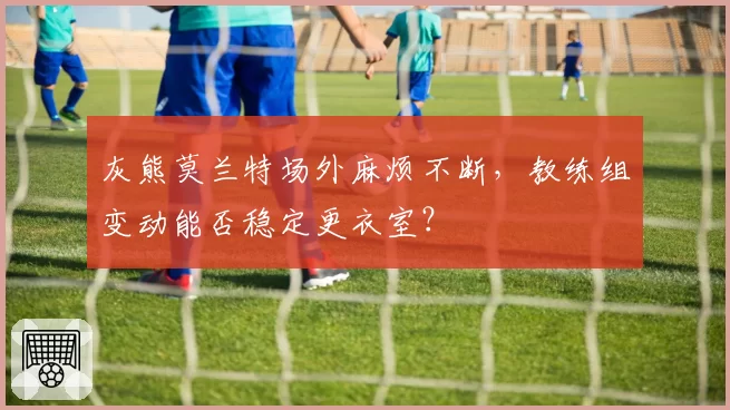 灰熊莫兰特场外麻烦不断,教练组变动能否稳定更衣室?