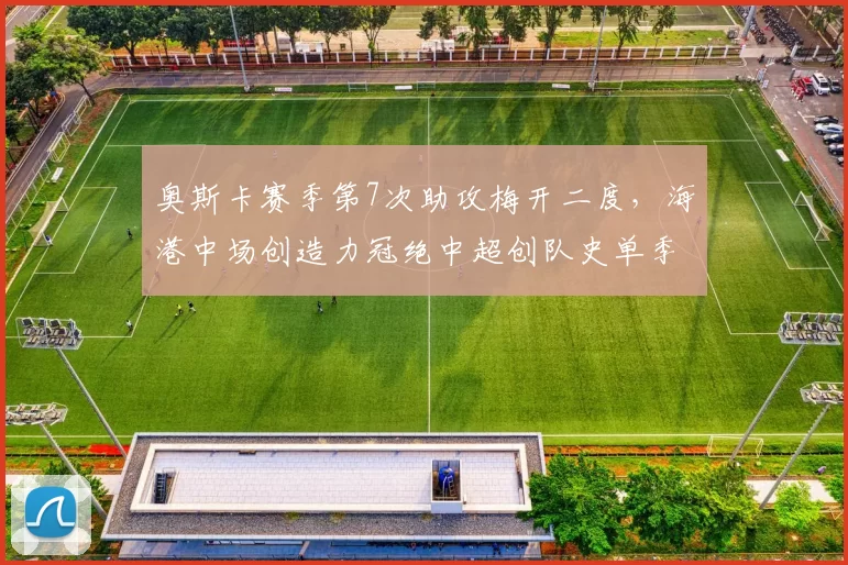 奥斯卡赛季第7次助攻梅开二度，海港中场创造力冠绝中超创队史单季新高__br_