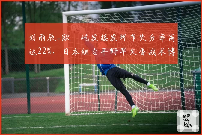 刘雨辰_欧烜屹发接发环节失分率高达22%，日本组合平野早矢香战术博弈占优
