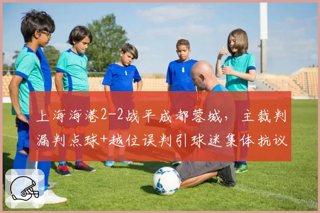 上海海港2-2战平成都蓉城,主裁判漏判点球+越位误判引球迷集体抗议