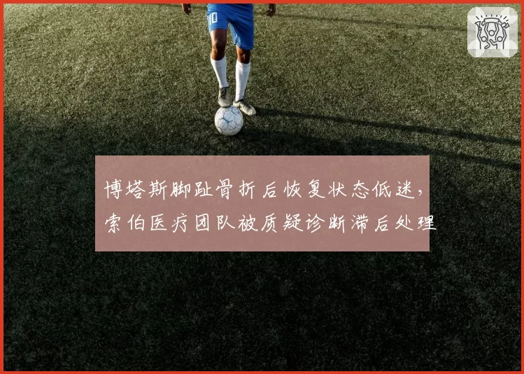 博塔斯脚趾骨折后恢复状态低迷,索伯医疗团队被质疑诊断滞后处理不当