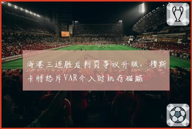 海港三连胜后判罚争议升级，穆斯卡特怒斥VAR介入时机存猫腻