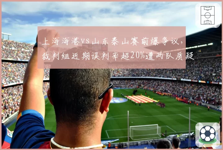 上海海港vs山东泰山赛前爆争议,裁判组近期误判率超20%遭两队质疑